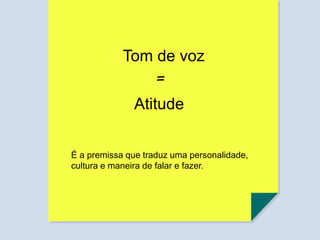 Tom de voz
=
Atitude
É a premissa que traduz uma personalidade,
cultura e maneira de falar e fazer.
 