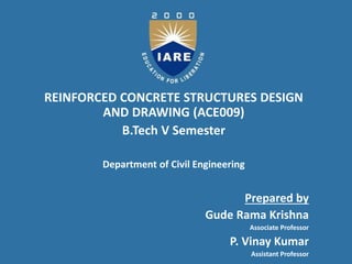 REINFORCED CONCRETE STRUCTURES DESIGN
AND DRAWING (ACE009)
B.Tech V Semester
Department of Civil Engineering
Prepared by
Gude Rama Krishna
Associate Professor
P. Vinay Kumar
Assistant Professor
 