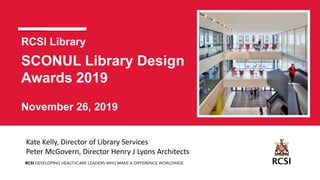 RCSI Library
SCONUL Library Design
Awards 2019
November 26, 2019
Kate Kelly, Director of Library Services
Peter McGovern, Director Henry J Lyons Architects
 
