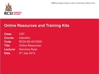 Online Resources and Training Kits
Class CST
Course Induction
Code RCSI-SS-0010000
Title Online Resources
Lecturer Donncha Ryan
Date 2nd July 2014
RCSI Royal College of Surgeons in Ireland Coláiste Ríoga na Máinleá in Éirinn
 