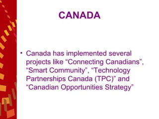 CANADA Canada has implemented several projects like “Connecting Canadians”, “Smart Community”, “Technology Partnerships Canada (TPC)” and “Canadian Opportunities Strategy” 