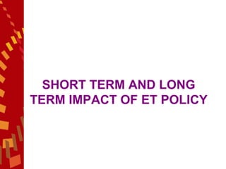 SHORT TERM AND LONG TERM IMPACT OF ET POLICY 