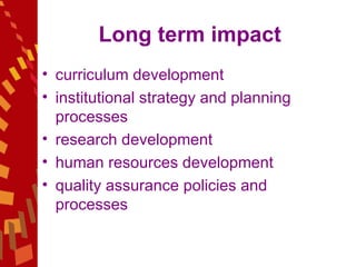 Long term impact curriculum development  institutional strategy and planning processes  research development  human resources development  quality assurance policies and processes  