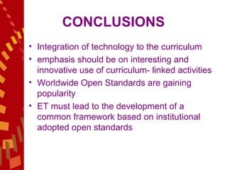 CONCLUSIONS Integration of technology to the curriculum  emphasis should be on interesting and innovative use of curriculum- linked activities Worldwide Open Standards are gaining popularity  ET must lead to the development of a common framework based on institutional adopted open standards  