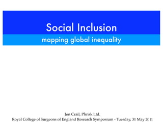 Social Inclusion
                mapping global inequality




                              Jon Crail, Phrisk Ltd.
Royal College of Surgeons of England Research Symposium - Tuesday, 31 May 2011
 