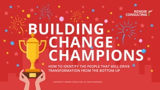 COPYRIGHT © RENOIR CONSULTING. ALL RIGHTS RESERVED.
HOW TO IDENTIFY THE PEOPLE THAT WILL DRIVE
TRANSFORMATION FROM THE BOTTOM UP
CHANGE
CHAMPIONS
BUILDING
 
