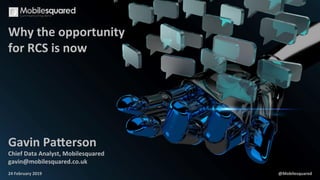 Why	
  the	
  opportunity	
  
for	
  RCS	
  is	
  now	
  
	
  
	
  
	
  
	
  
24	
  February	
  2019	
  
Gavin	
  Pa>erson	
  
Chief	
  Data	
  Analyst,	
  Mobilesquared	
  
gavin@mobilesquared.co.uk	
  
@Mobilesquared	
  
 