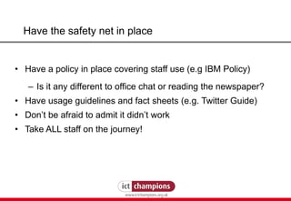 Have the safety net in place <ul><li>Have a policy in place covering staff use (e.g IBM Policy)  </li></ul><ul><ul><li>Is ...