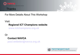 Thanks For More Details About This Workshop Visit: Regional ICT Champions website www.ictchampions.org.uk   Or  Contact NAVCA [email_address] 
