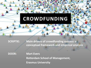CROWDFUNDING


SCRIPTIE:   Main drivers of crowdfunding success: a
            conceptual framework and empirical analysis

DOOR:       Mart Evers
            Rotterdam School of Management,
            Erasmus University
 