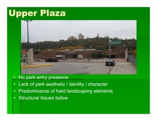 Upper Plaza
 No park entry presence
 Lack of park aesthetic / identity / character
 Predominance of hard landscaping elements
 Structural Issues below
 