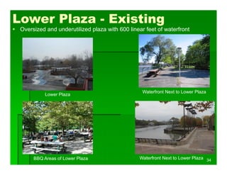 Lower Plaza - Existing
 Oversized and underutilized plaza with 600 linear feet of waterfront
BBQ Areas of Lower Plaza Waterfront Next to Lower Plaza
Waterfront Next to Lower Plaza
Lower Plaza
34
 