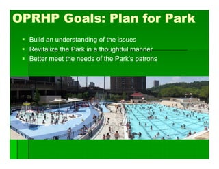 OPRHP Goals: Plan for Park
 Build an understanding of the issues
 Revitalize the Park in a thoughtful manner
 Better meet the needs of the Park’s patrons
 