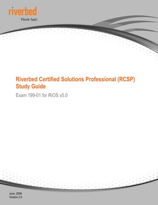 Riverbed Certified Solutions Professional (RCSP)
     Study Guide
     Exam 199-01 for RiOS v5.0




June, 2009
Version 2.0
 