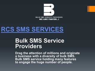 RCS SMS SERVICES
Bulk SMS Service
Providers
Drag the attention of millions and originate
a business with a diversity of bulk SMS.
Bulk SMS service holding many features
to engage the huge number of people.
 