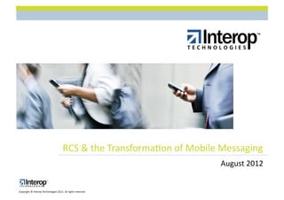 RCS$&$the$Transforma1on$of$Mobile$Messaging$
                                                                        August$2012$


Copyright$©$Interop$Technologies$2012.$All$rights$reserved$
 
