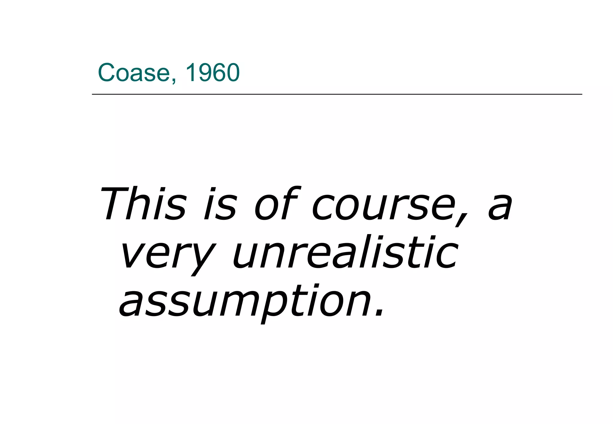 Coase, 1960 This is of course, a very unrealistic assumption. 