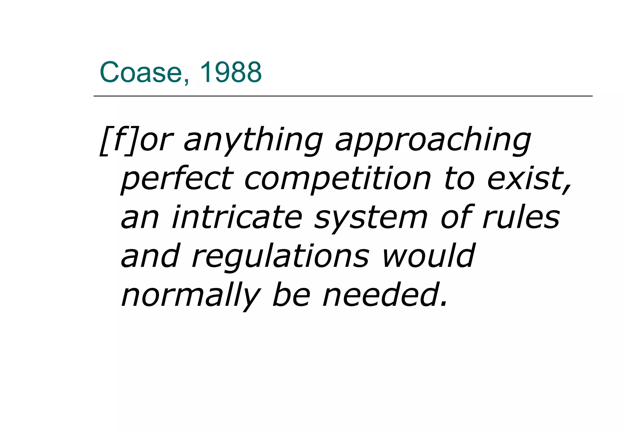 Coase, 1988 [f]or anything approaching perfect competition to exist, an intricate system of rules and regulations would normally be needed. 