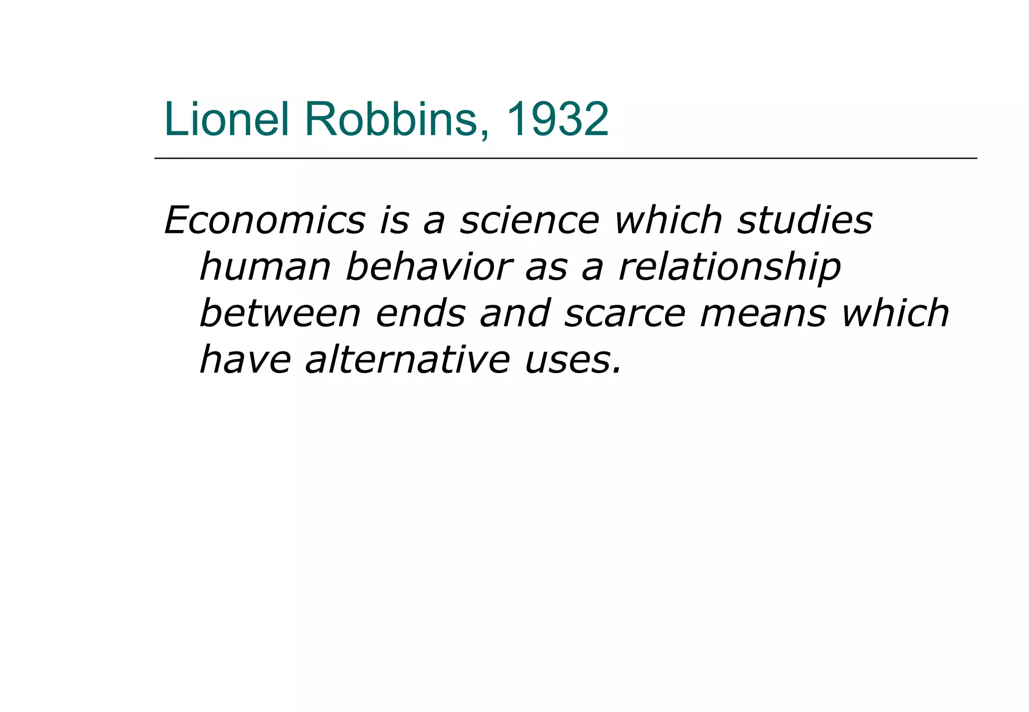 Lionel Robbins , 1932 Economics is a science which studies human behavior as a relationship between ends and scarce means which have alternative uses.   