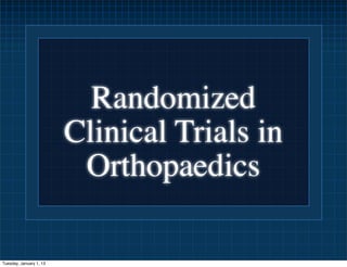 Randomized
                         Clinical Trials in
                          Orthopaedics

Tuesday, January 1, 13
 