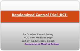 By Dr Aijaz Ahmed Sohag
HOD Com Medicine Dept
Edit by: Abdulwasay Baloch
Amna Inayat Medical College
Randomized Control Trial (RCT)
 