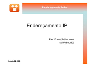 Fundamentos de RedesFundamentos de Redes
Endereçamento IP
1Unidade 02 - 005
Prof. Edwar Saliba Júnior
Março de 2009
 