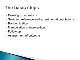  Drawing up a protocol
 Selecting reference and experimental populations
 Randomization
 Manipulation or intervention
 Follow up
 Assessment of outcome
 