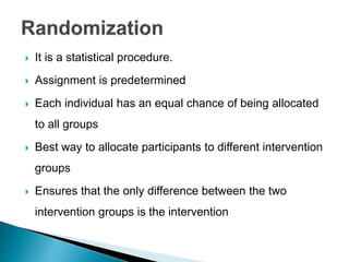  It is a statistical procedure.
 Assignment is predetermined
 Each individual has an equal chance of being allocated
to all groups
 Best way to allocate participants to different intervention
groups
 Ensures that the only difference between the two
intervention groups is the intervention
 