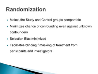  Makes the Study and Control groups comparable
 Minimizes chance of confounding even against unknown
confounders
 Selection Bias minimized
 Facilitates blinding / masking of treatment from
participants and investigators
 
