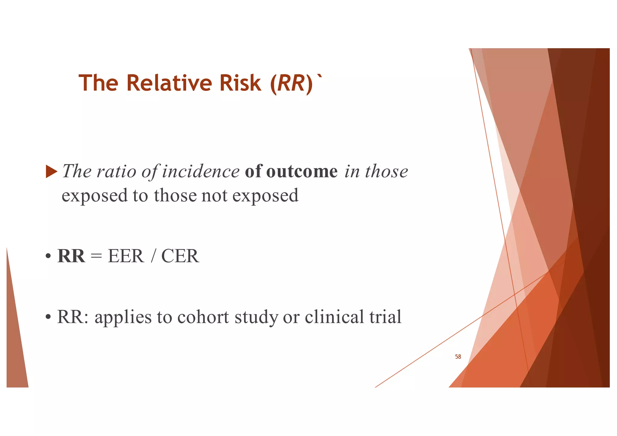 The Relative Risk (RR)`
u The ratio of incidence of outcome in those
exposed to those not exposed
• RR = EER / CER
• RR: applies to cohort study or clinical trial
58
 