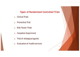 Types of Randomized Controlled Trials
1. Clinical Trials
2. Preventive Trial
3. Risk Factor Trials
4. Cessation Experiment
5. Trial of etiological agents
6. Evaluation of health services
33
 