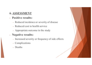 6. ASSESSMENT
- Positive results:
- Reduced incidence or severity of disease
- Reduced cost to health service
- Appropriate outcome in the study
- Negative results:
- Increased severity or frequency of side effects
- Complications
- Deaths
45
 