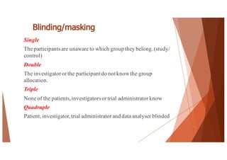 Blinding/masking
Single
The participantsare unaware to which group they belong.(study/
control)
Double
The investigatororthe participant do not knowthe group
allocation.
Triple
None of the patients,investigatorsortrial administratorknow
Quadruple
Patient, investigator,trial administratorand data analyser blinded
52
 