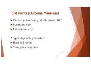 End Points (Outcome Measures)
u Clinical outcome (e.g, death, stroke, BP )
u Symptom/ sign
u Lab abnormality
2 types, depending on nature :
u Hard end points
u Surrogate end points
54
 