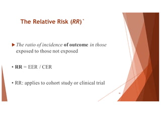 The Relative Risk (RR)`
u The ratio of incidence of outcome in those
exposed to those not exposed
• RR = EER / CER
• RR: applies to cohort study or clinical trial
58
 