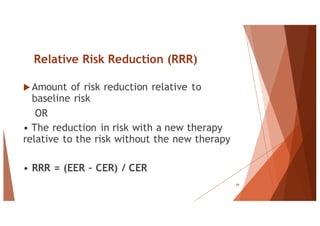 Relative Risk Reduction (RRR)
u Amount of risk reduction relative to
baseline risk
OR
• The reduction in risk with a new therapy
relative to the risk without the new therapy
• RRR = (EER – CER) / CER
59
 