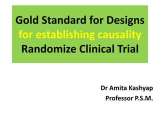 Gold Standard for Designs
for establishing causality
Randomize Clinical Trial
Dr Amita Kashyap
Professor P.S.M.
 