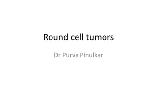 Round cell tumors
Dr Purva Pihulkar
 