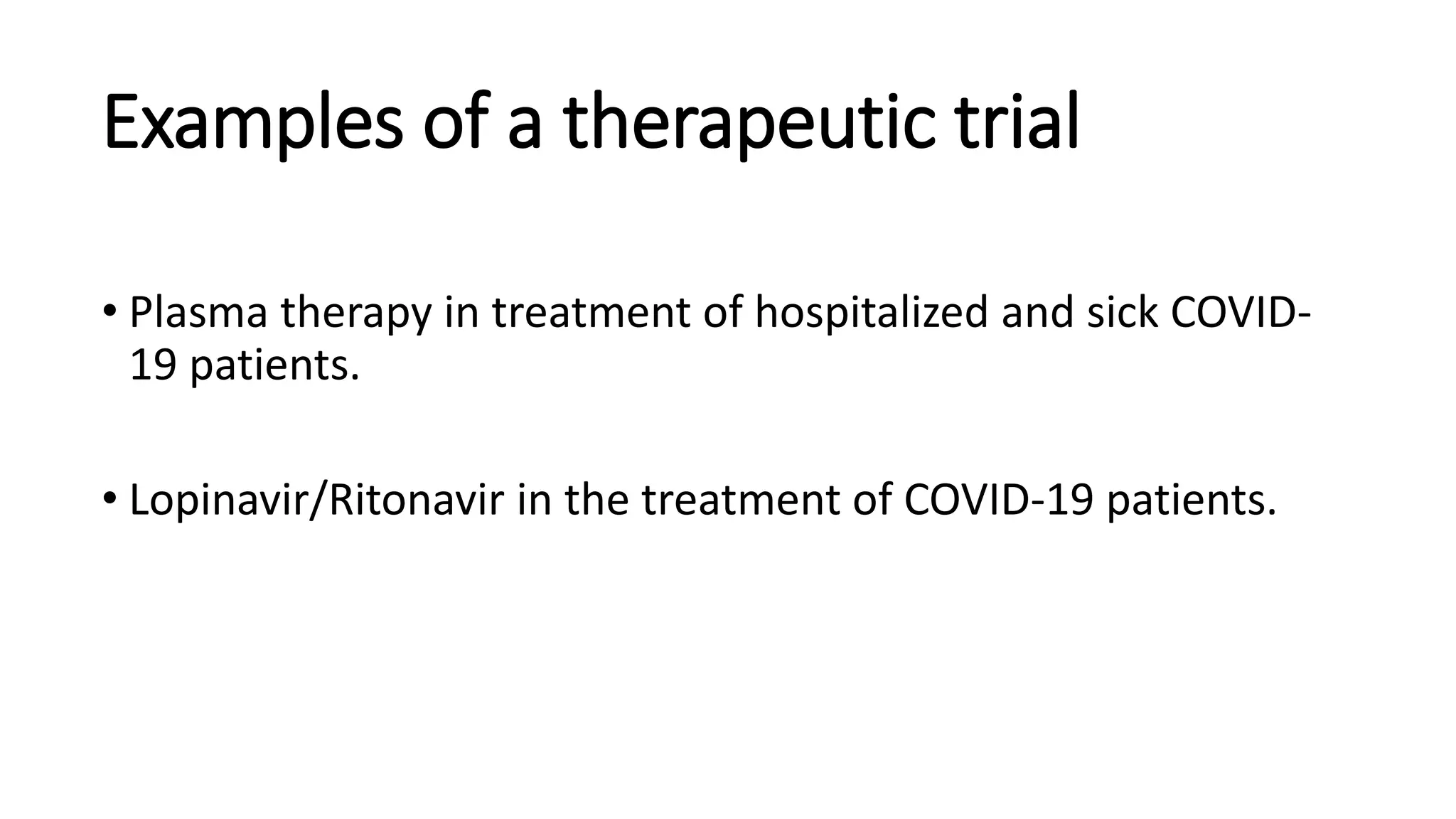 Examples of a therapeutic trial
• Plasma therapy in treatment of hospitalized and sick COVID-
19 patients.
• Lopinavir/Ritonavir in the treatment of COVID-19 patients.
 