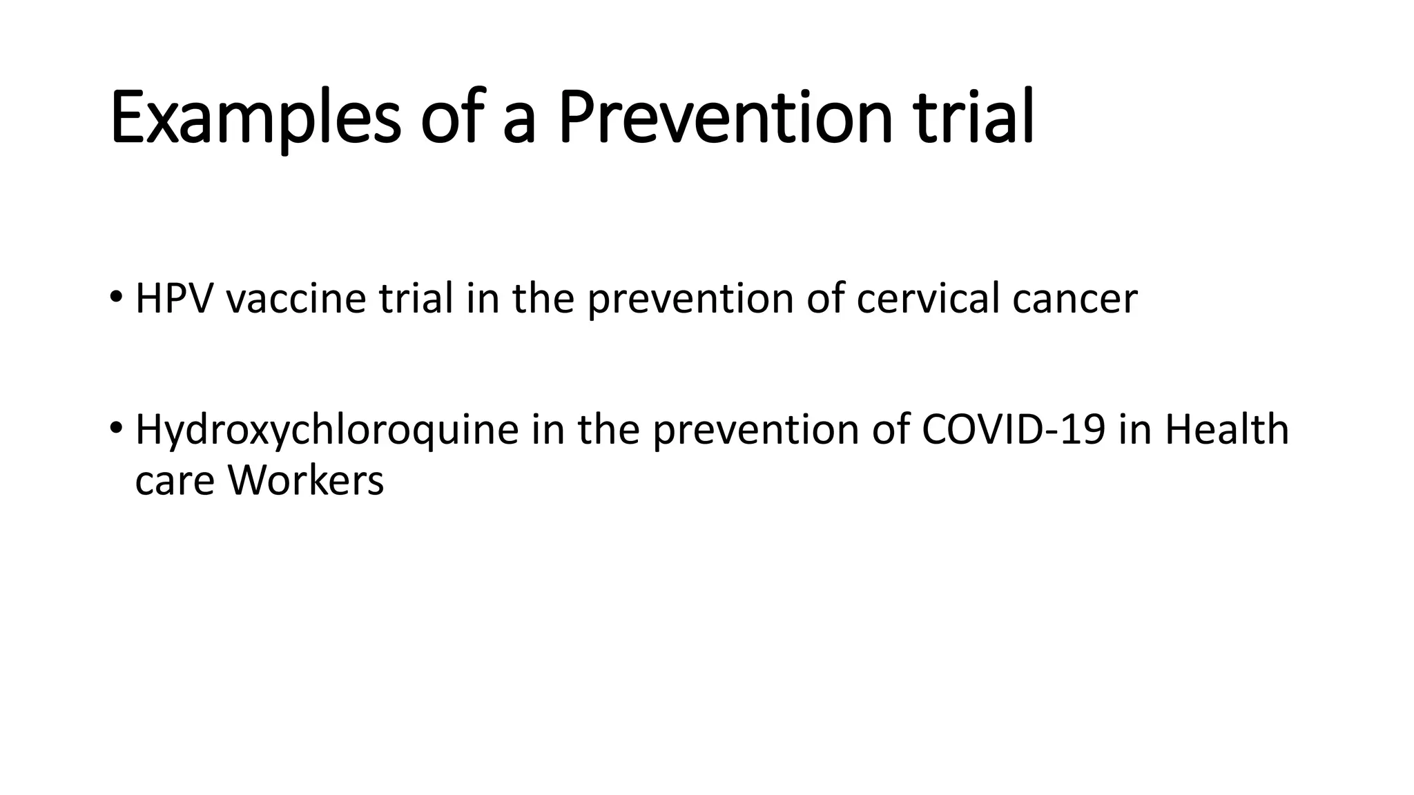 Examples of a Prevention trial
• HPV vaccine trial in the prevention of cervical cancer
• Hydroxychloroquine in the prevention of COVID-19 in Health
care Workers
 