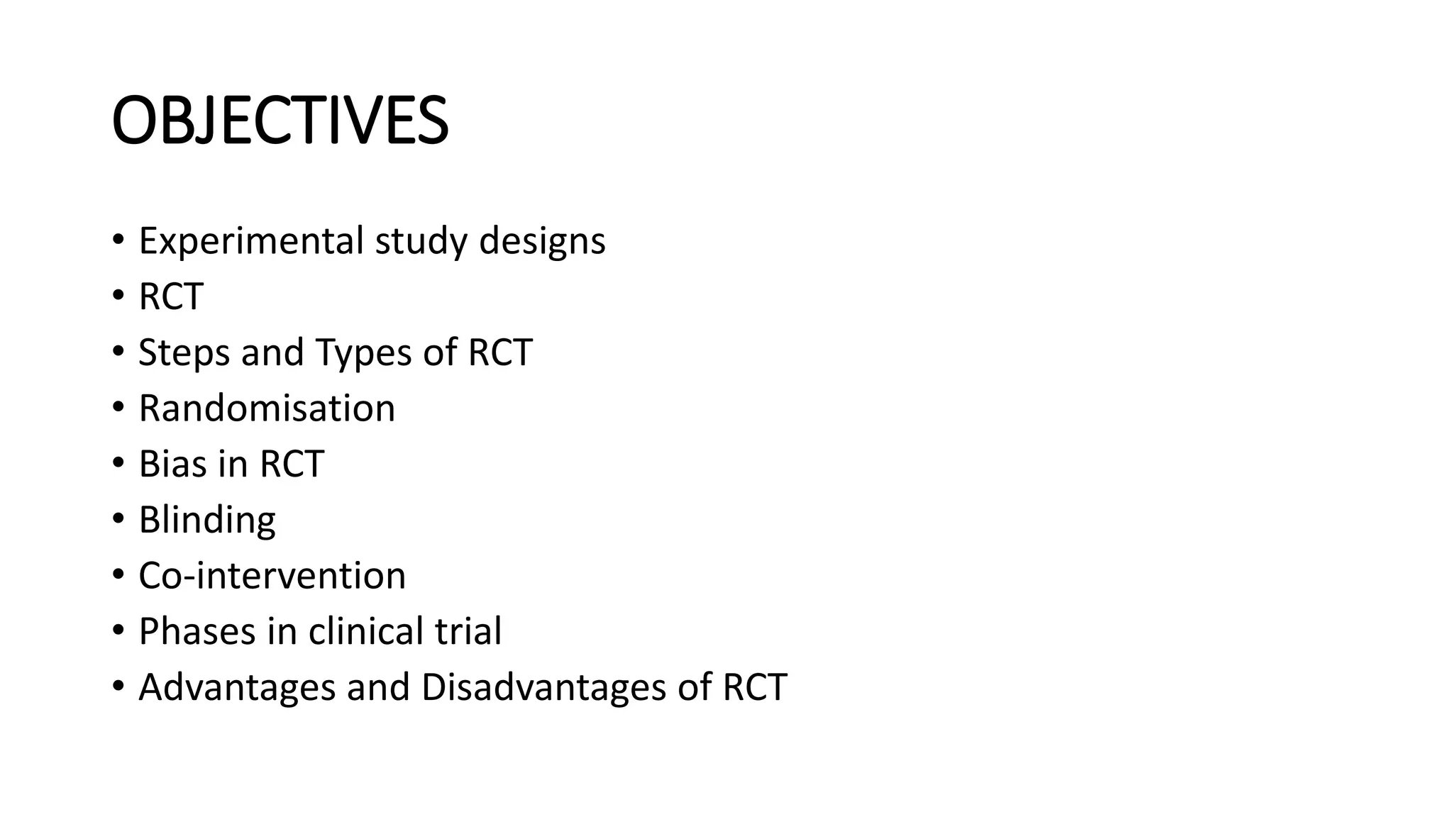 OBJECTIVES
• Experimental study designs
• RCT
• Steps and Types of RCT
• Randomisation
• Bias in RCT
• Blinding
• Co-intervention
• Phases in clinical trial
• Advantages and Disadvantages of RCT
 