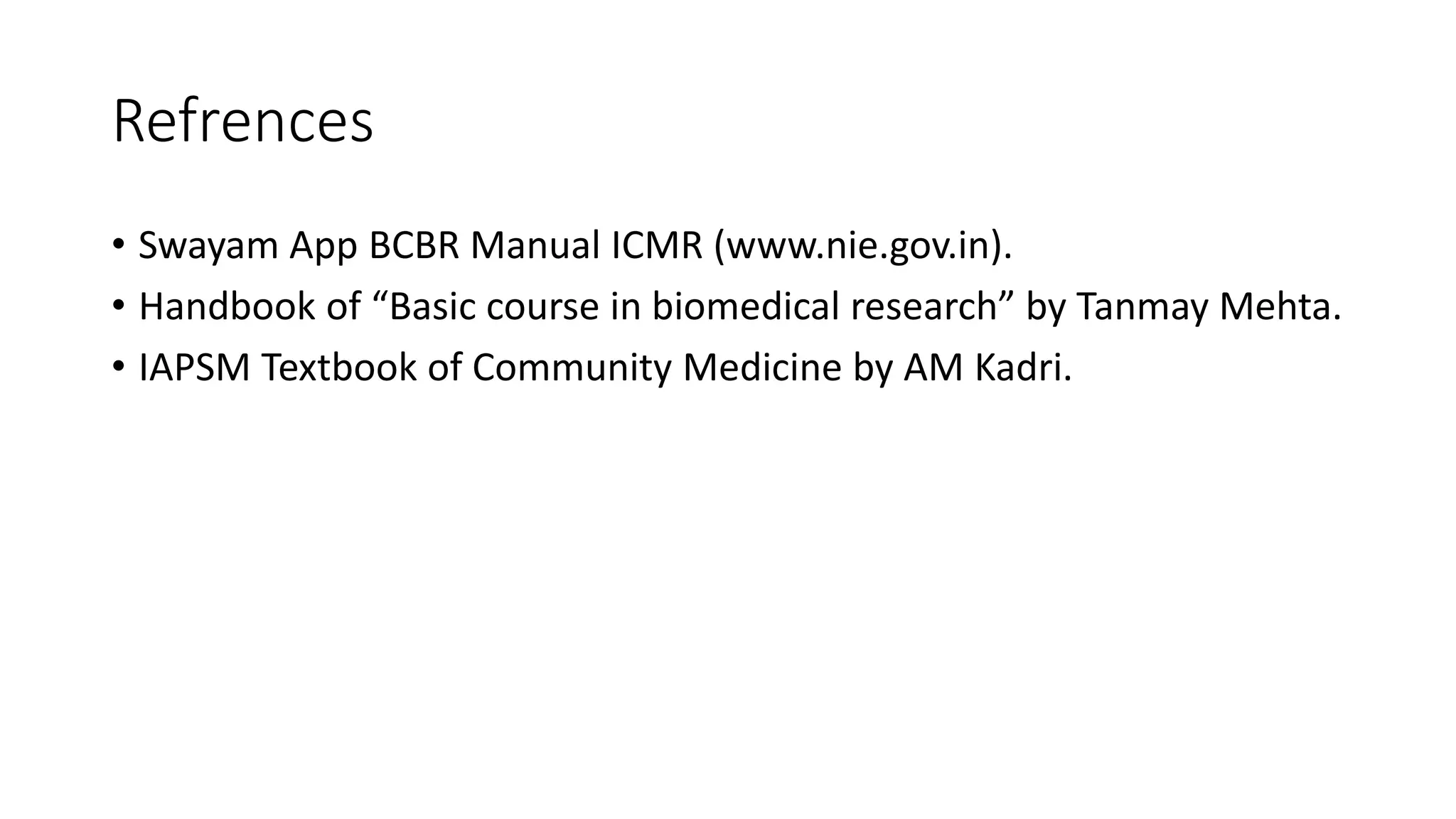 Refrences
• Swayam App BCBR Manual ICMR (www.nie.gov.in).
• Handbook of “Basic course in biomedical research” by Tanmay Mehta.
• IAPSM Textbook of Community Medicine by AM Kadri.
 