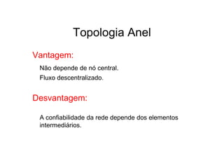 Topologia Anel
Vantagem:
 Não depende de nó central.
 Fluxo descentralizado.


Desvantagem:

 A confiabilidade da rede depende dos elementos
 intermediários.
 