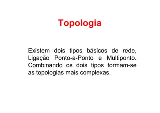 Topologia

Existem dois tipos básicos de rede,
Ligação Ponto-a-Ponto e Multiponto.
Combinando os dois tipos formam-se
as topologias mais complexas.
 
