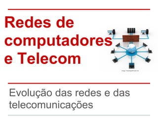 Redes de
computadores
e Telecom
Evolução das redes e das
telecomunicações
Image: FreeDigitalPhotos.net
 
