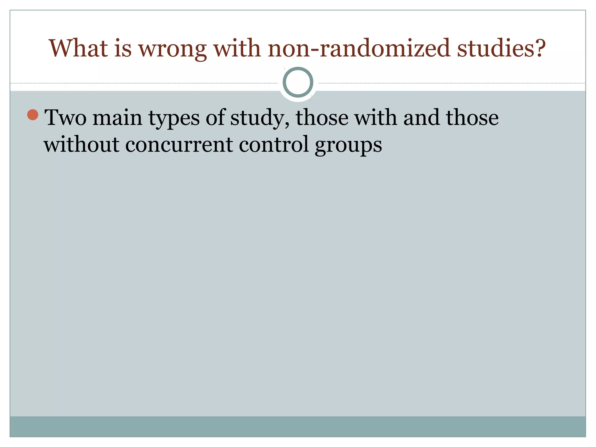 What is wrong with non-randomized studies?
Two main types of study, those with and those
without concurrent control groups
 