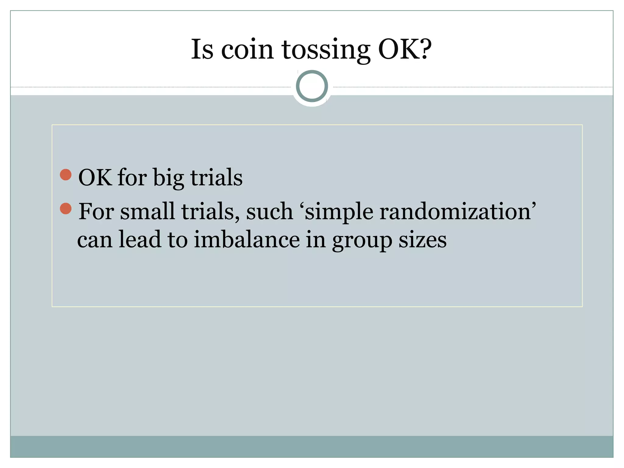 Is coin tossing OK?
OK for big trials
For small trials, such ‘simple randomization’
can lead to imbalance in group sizes
 