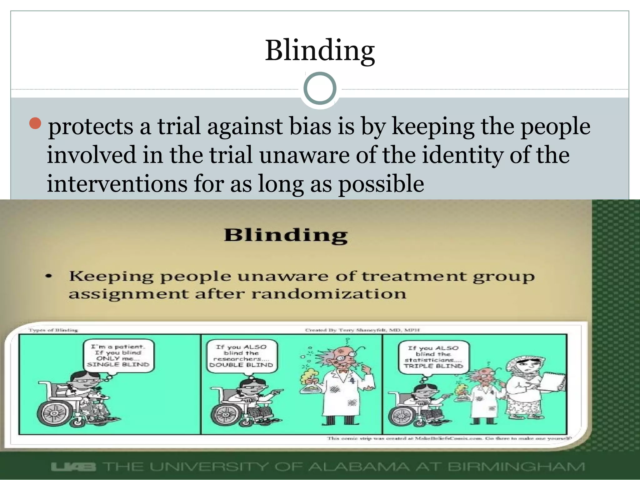 Blinding
protects a trial against bias is by keeping the people
involved in the trial unaware of the identity of the
interventions for as long as possible
 