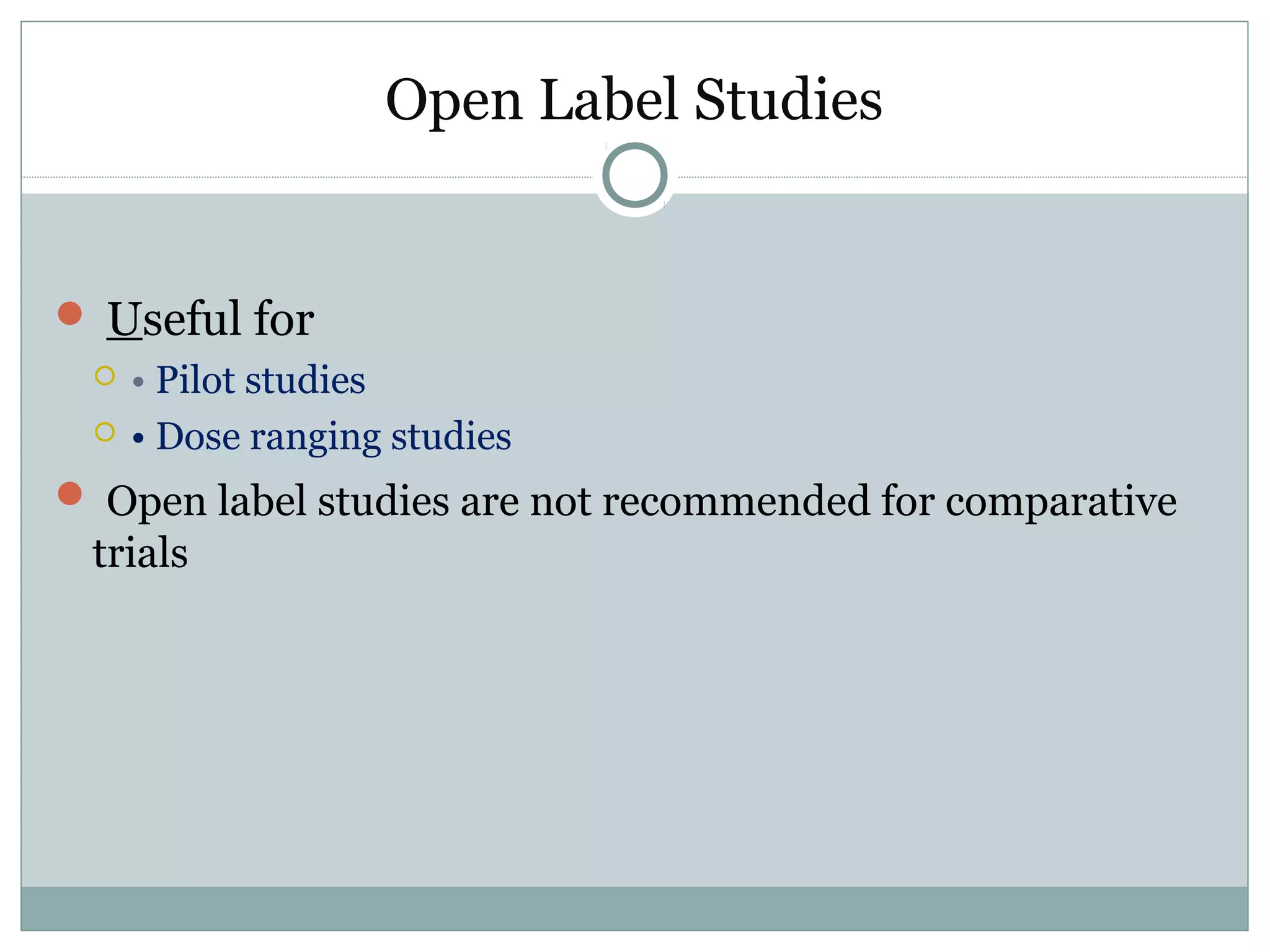 Open Label Studies
 Useful for
 • Pilot studies
 • Dose ranging studies
 Open label studies are not recommended for comparative
trials
 