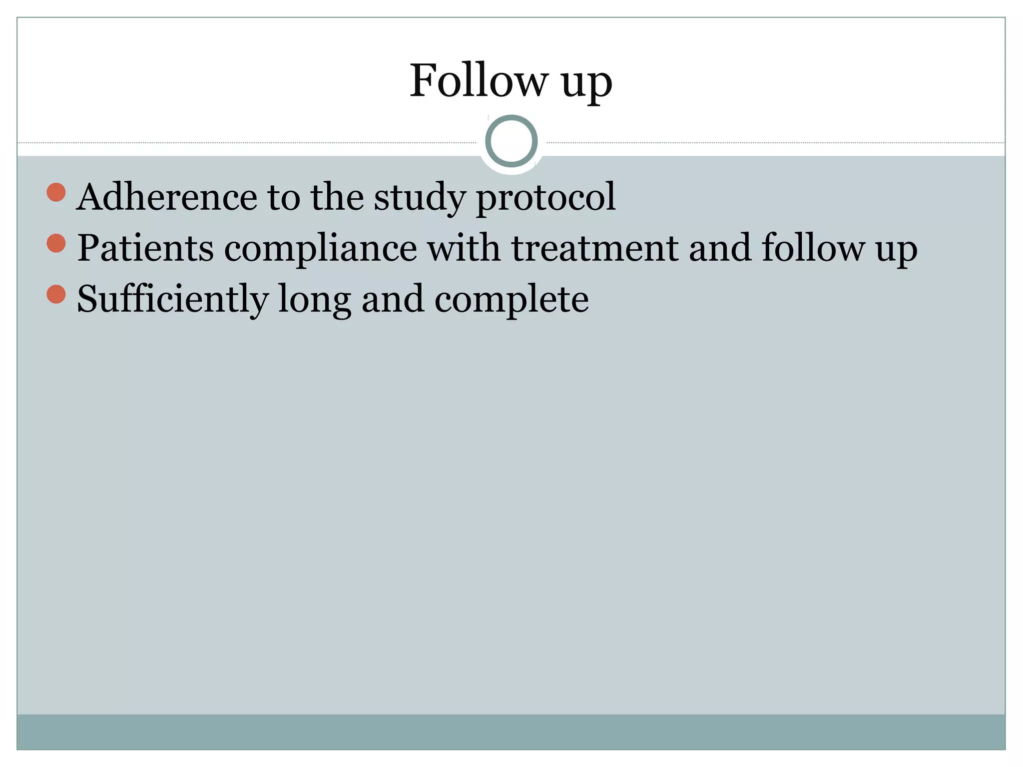Follow up
Adherence to the study protocol
Patients compliance with treatment and follow up
Sufficiently long and complete
 